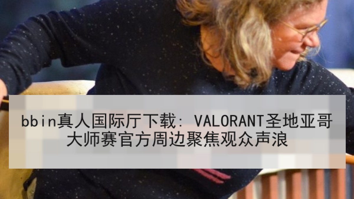 bbin真人国际厅下载: VALORANT圣地亚哥大师赛官方周边聚焦观众声浪 bbin真人国际厅下载: VALORANT圣地亚哥大师赛官方周边聚焦观众声浪