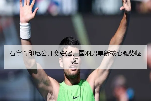 石宇奇印尼公开赛夺冠，国羽男单新核心强势崛起