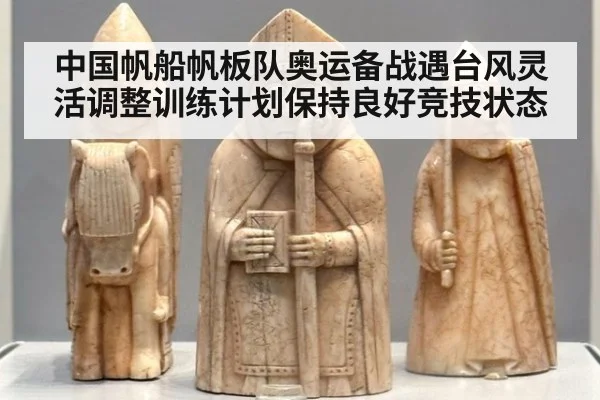 中国帆船帆板队奥运备战遇台风灵活调整训练计划保持良好竞技状态