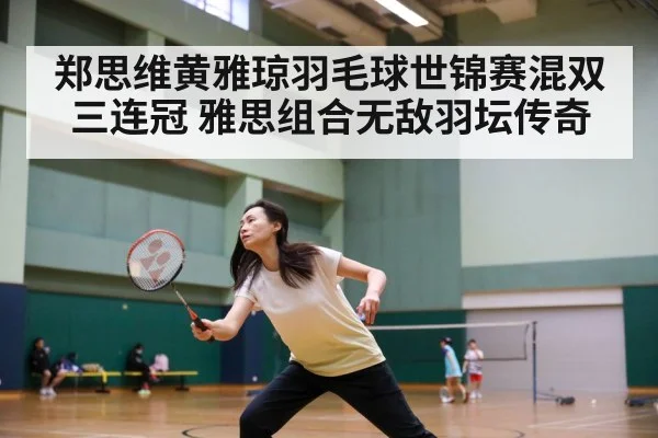 郑思维黄雅琼羽毛球世锦赛混双三连冠 雅思组合无敌羽坛传奇