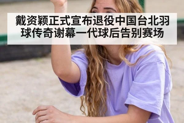 戴资颖正式宣布退役中国台北羽球传奇谢幕一代球后告别赛场