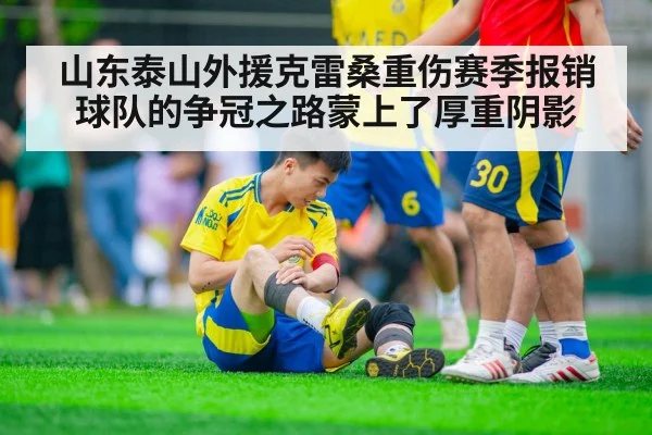 山东泰山外援克雷桑重伤赛季报销球队的争冠之路蒙上了厚重阴影