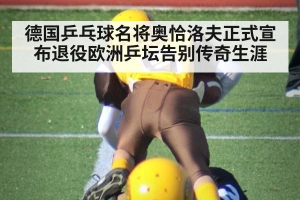 德国乒乓球名将奥恰洛夫正式宣布退役欧洲乒坛告别传奇生涯