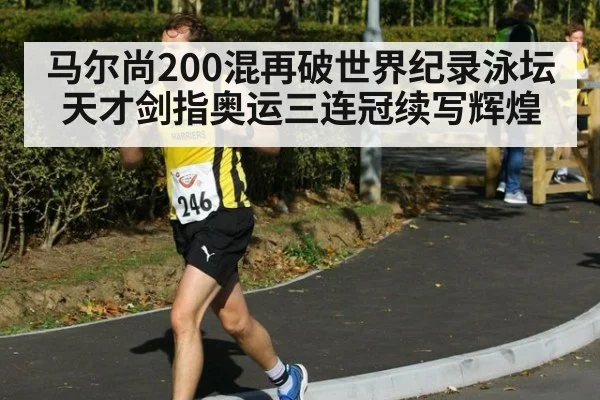 马尔尚200混再破世界纪录泳坛天才剑指奥运三连冠续写辉煌