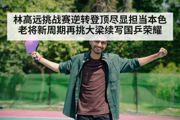 林高远挑战赛逆转登顶尽显担当本色 老将新周期再挑大梁续写国乒荣耀